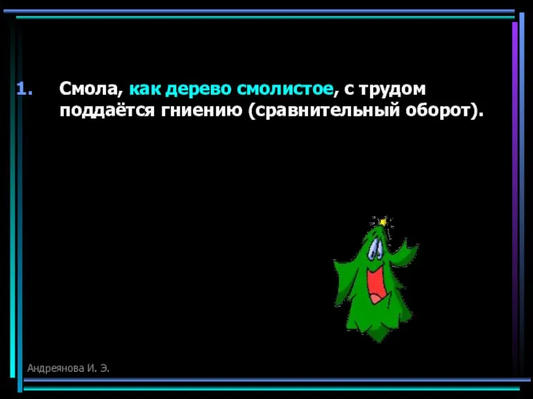 Смола, как дерево смолистое, с трудом поддаётся гниению (сравнительный оборот). Андреянова И. Э.