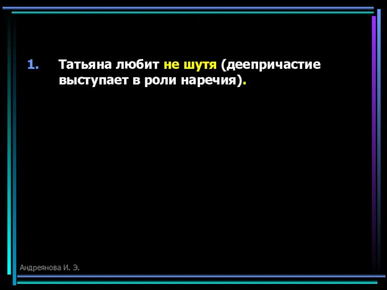 Татьяна любит не шутя (деепричастие выступает в роли наречия). Андреянова И. Э.