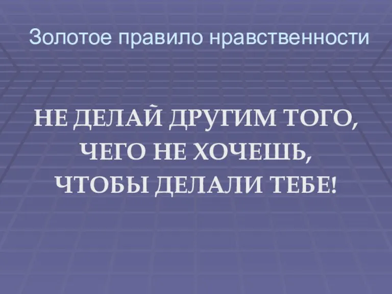 Золотое правило нравственности НЕ ДЕЛАЙ ДРУГИМ ТОГО, ЧЕГО НЕ ХОЧЕШЬ, ЧТОБЫ ДЕЛАЛИ ТЕБЕ!