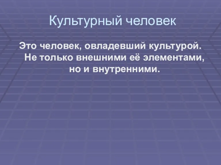 Культурный человек Это человек, овладевший культурой. Не только внешними её элементами, но и внутренними.