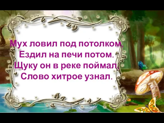 Мух ловил под потолком, Ездил на печи потом. Щуку он в реке поймал, Слово хитрое узнал.