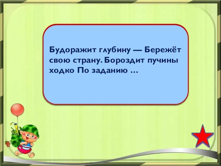 Будоражит глубину — Бережёт свою страну. Бороздит пучины ходко По заданию …