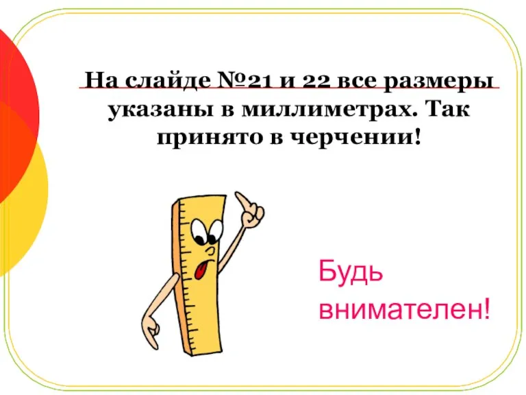 На слайде №21 и 22 все размеры указаны в миллиметрах. Так принято в черчении! Будь внимателен!