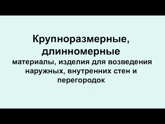 Крупноразмерные, длинномерные материалы, изделия для возведения наружных, внутренних стен и перегородок