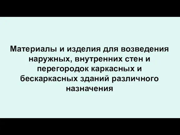 Материалы и изделия для возведения наружных, внутренних стен и перегородок каркасных и бескаркасных зданий различного назначения