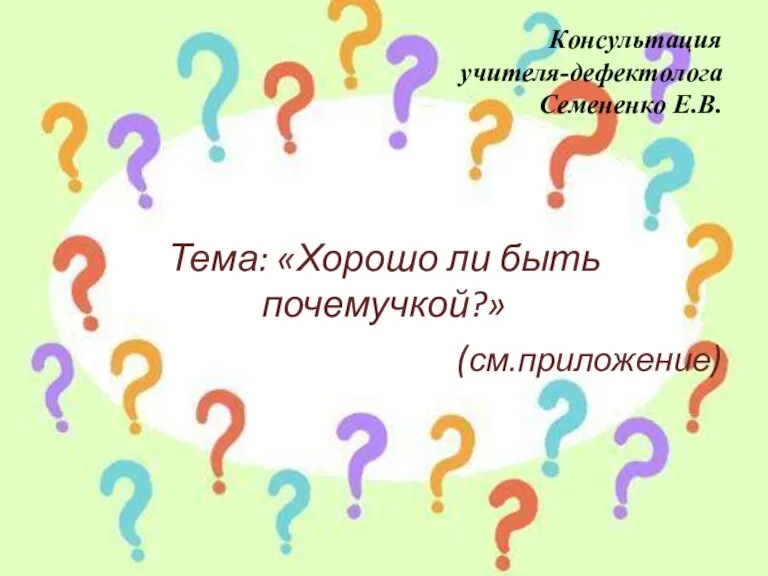 Консультация учителя-дефектолога Семененко Е.В. Тема: «Хорошо ли быть почемучкой?» (см.приложение)