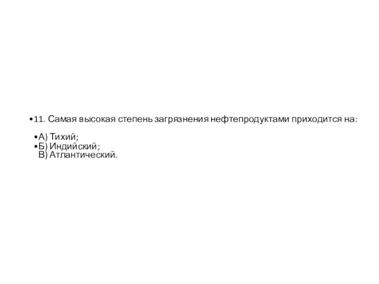 11. Самая высокая степень загрязнения нефтепродуктами приходится на: А) Тихий; Б) Индийский; В) Атлантический.