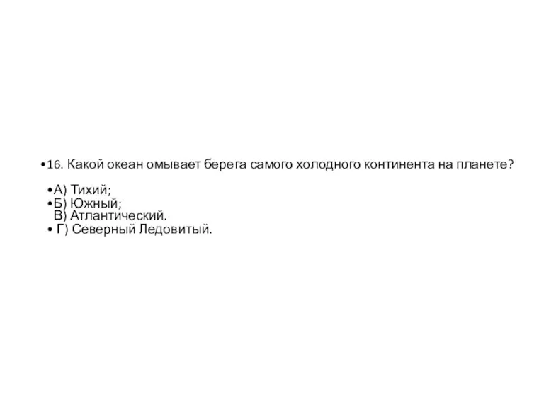 16. Какой океан омывает берега самого холодного континента на планете? А) Тихий;