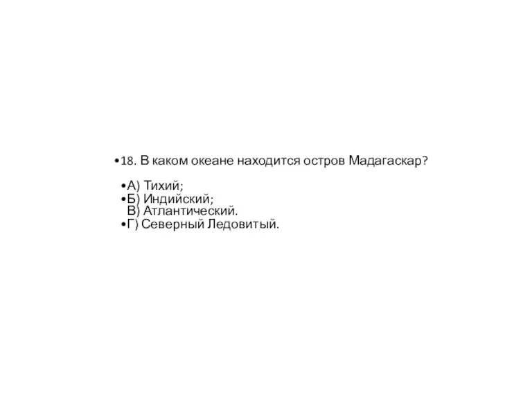 18. В каком океане находится остров Мадагаскар? А) Тихий; Б) Индийский; В) Атлантический. Г) Северный Ледовитый.