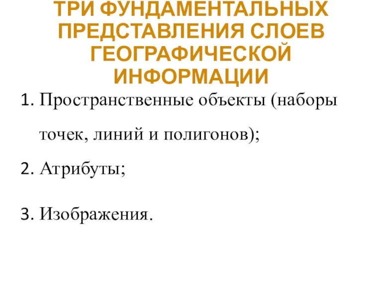 ТРИ ФУНДАМЕНТАЛЬНЫХ ПРЕДСТАВЛЕНИЯ СЛОЕВ ГЕОГРАФИЧЕСКОЙ ИНФОРМАЦИИ Пространственные объекты (наборы точек, линий и полигонов); Атрибуты; Изображения.