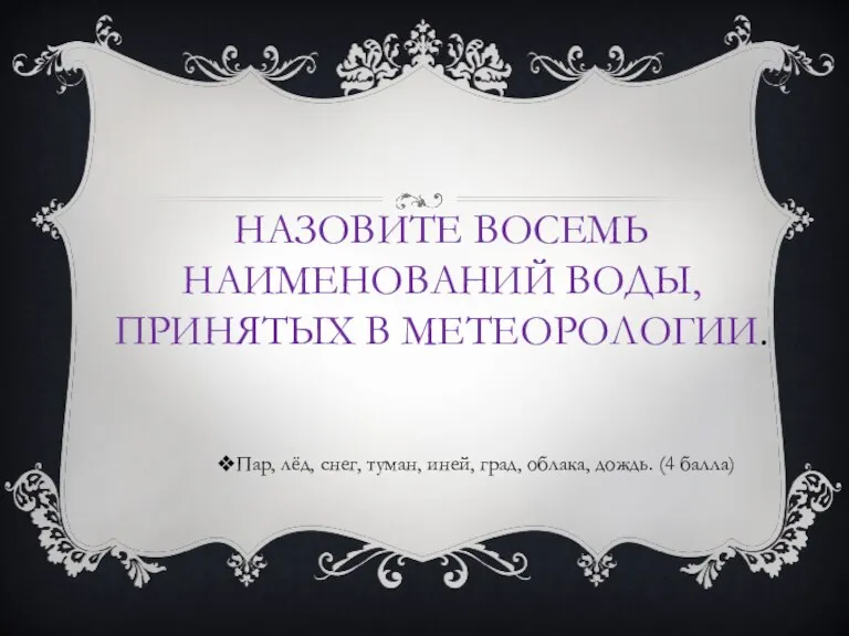 НАЗОВИТЕ ВОСЕМЬ НАИМЕНОВАНИЙ ВОДЫ, ПРИНЯТЫХ В МЕТЕОРОЛОГИИ. Пар, лёд, снег, туман, иней,