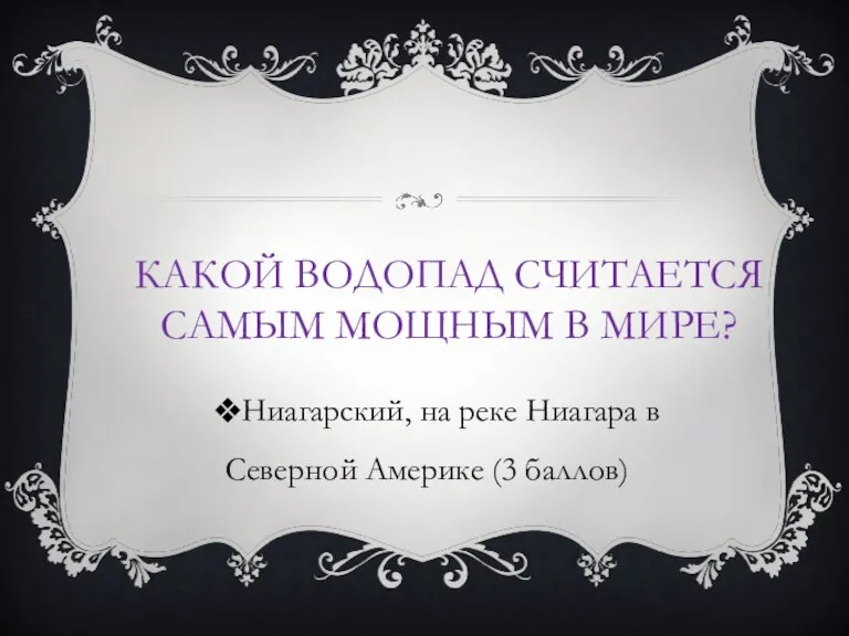 КАКОЙ ВОДОПАД СЧИТАЕТСЯ САМЫМ МОЩНЫМ В МИРЕ? Ниагарский, на реке Ниагара в Северной Америке (3 баллов)