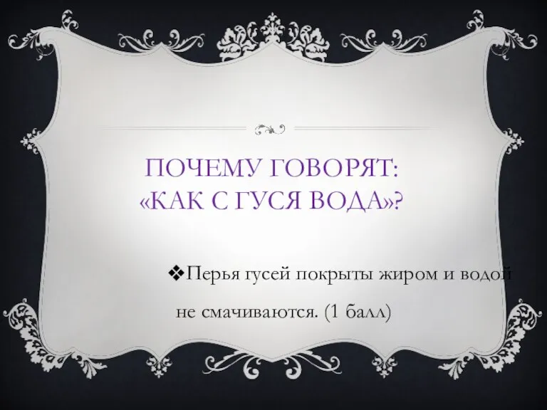 ПОЧЕМУ ГОВОРЯТ: «КАК С ГУСЯ ВОДА»? Перья гусей покрыты жиром и водой не смачиваются. (1 балл)