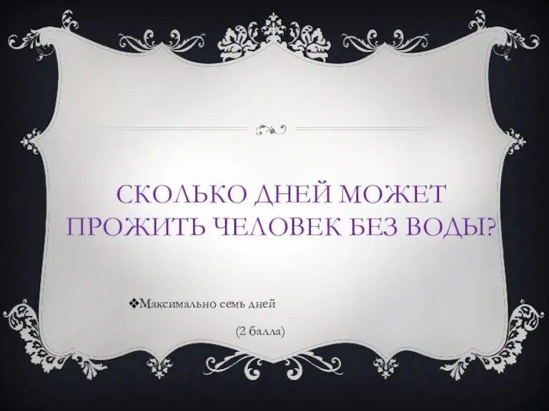 СКОЛЬКО ДНЕЙ МОЖЕТ ПРОЖИТЬ ЧЕЛОВЕК БЕЗ ВОДЫ? Максимально семь дней (2 балла)