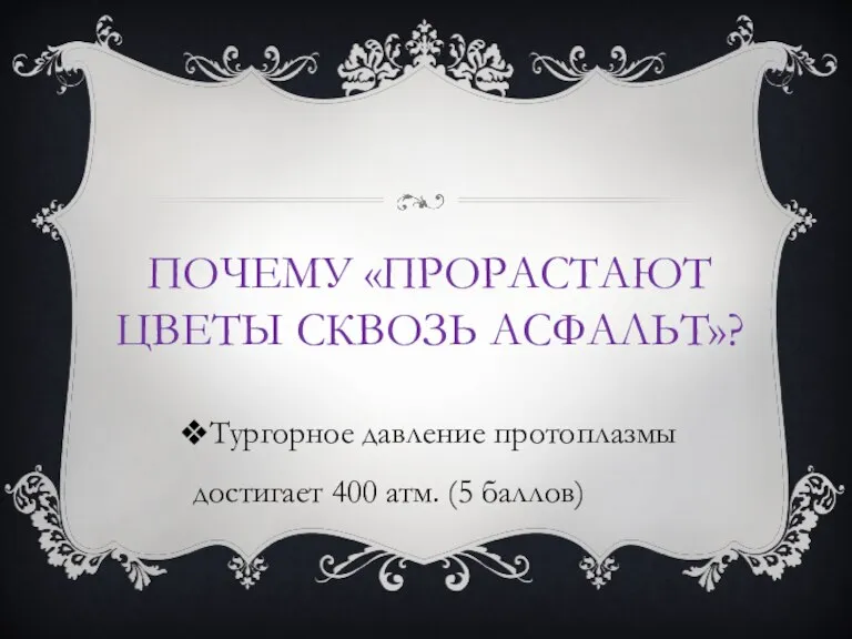 ПОЧЕМУ «ПРОРАСТАЮТ ЦВЕТЫ СКВОЗЬ АСФАЛЬТ»? Тургорное давление протоплазмы достигает 400 атм. (5 баллов)