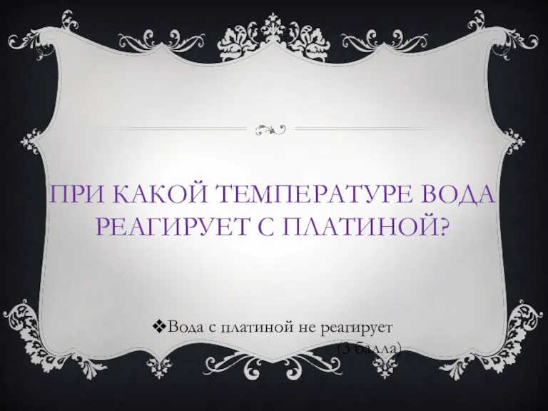 ПРИ КАКОЙ ТЕМПЕРАТУРЕ ВОДА РЕАГИРУЕТ С ПЛАТИНОЙ? Вода с платиной не реагирует (3 балла)