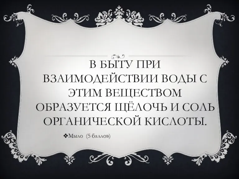 В БЫТУ ПРИ ВЗАИМОДЕЙСТВИИ ВОДЫ С ЭТИМ ВЕЩЕСТВОМ ОБРАЗУЕТСЯ ЩЁЛОЧЬ И СОЛЬ