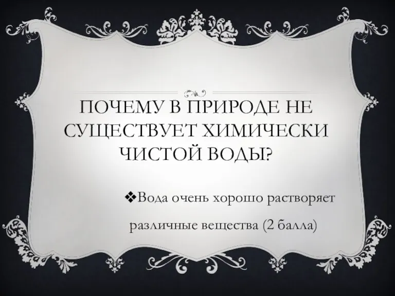 ПОЧЕМУ В ПРИРОДЕ НЕ СУЩЕСТВУЕТ ХИМИЧЕСКИ ЧИСТОЙ ВОДЫ? Вода очень хорошо растворяет различные вещества (2 балла)