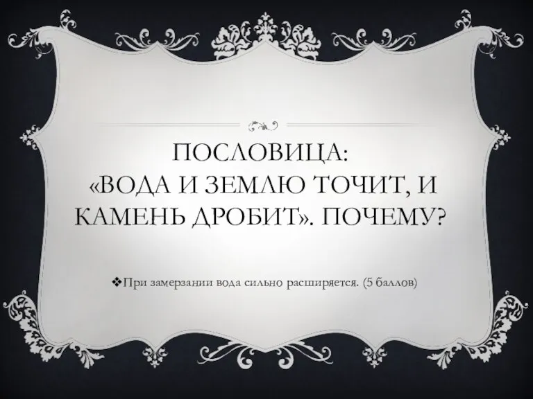 ПОСЛОВИЦА: «ВОДА И ЗЕМЛЮ ТОЧИТ, И КАМЕНЬ ДРОБИТ». ПОЧЕМУ? При замерзании вода сильно расширяется. (5 баллов)