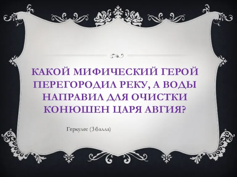 КАКОЙ МИФИЧЕСКИЙ ГЕРОЙ ПЕРЕГОРОДИЛ РЕКУ, А ВОДЫ НАПРАВИЛ ДЛЯ ОЧИСТКИ КОНЮШЕН ЦАРЯ АВГИЯ? Геркулес (3 балла)