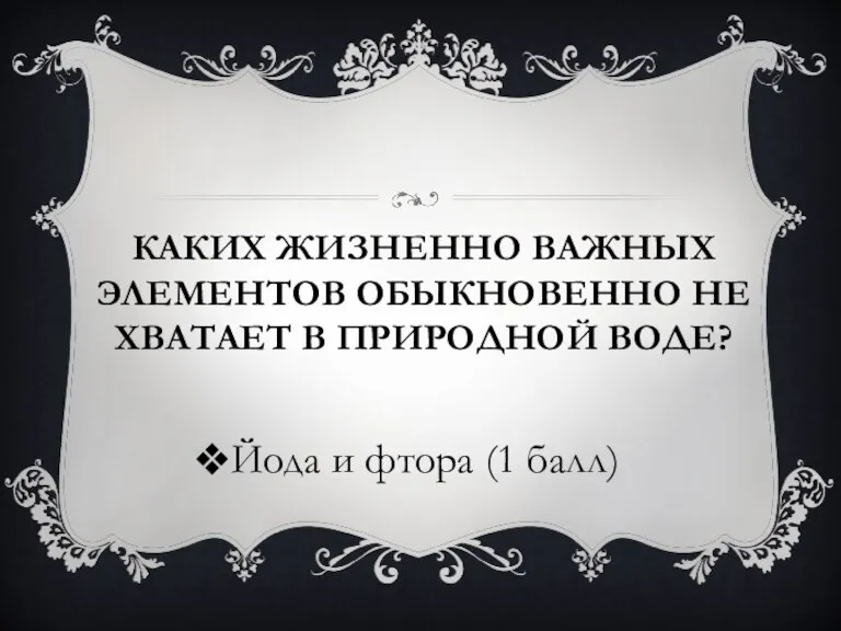 КАКИХ ЖИЗНЕННО ВАЖНЫХ ЭЛЕМЕНТОВ ОБЫКНОВЕННО НЕ ХВАТАЕТ В ПРИРОДНОЙ ВОДЕ? Йода и фтора (1 балл)