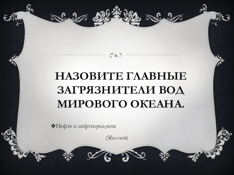 НАЗОВИТЕ ГЛАВНЫЕ ЗАГРЯЗНИТЕЛИ ВОД МИРОВОГО ОКЕАНА. Нефть и нефтепродукты (5баллов)