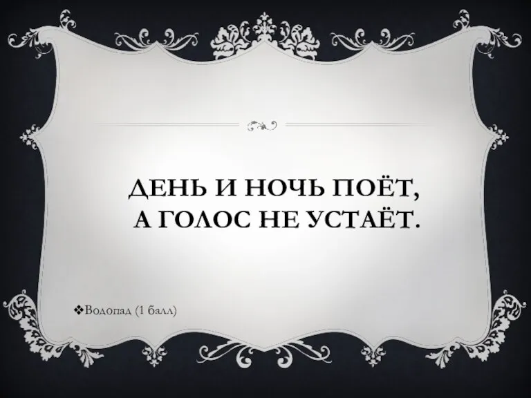 ДЕНЬ И НОЧЬ ПОЁТ, А ГОЛОС НЕ УСТАЁТ. Водопад (1 балл)