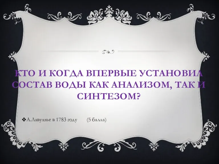 КТО И КОГДА ВПЕРВЫЕ УСТАНОВИЛ СОСТАВ ВОДЫ КАК АНАЛИЗОМ, ТАК И СИНТЕЗОМ?