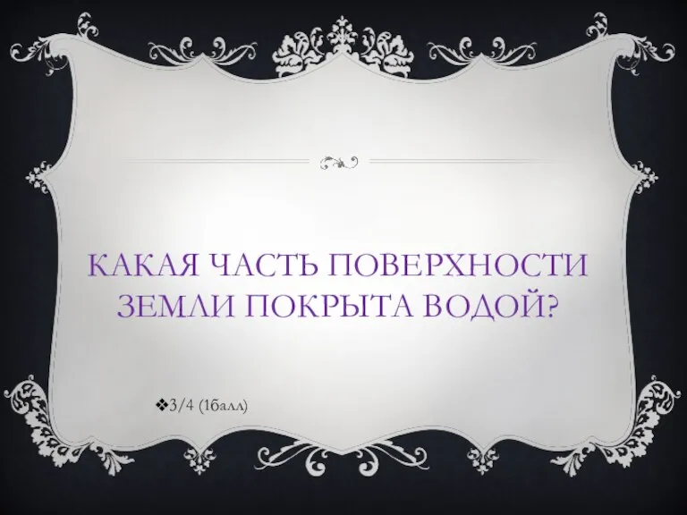 КАКАЯ ЧАСТЬ ПОВЕРХНОСТИ ЗЕМЛИ ПОКРЫТА ВОДОЙ? 3/4 (1балл)