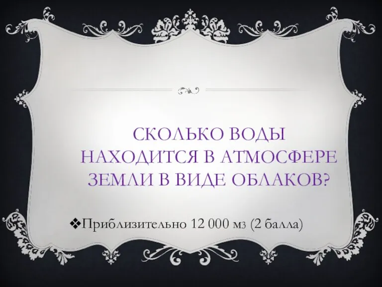 СКОЛЬКО ВОДЫ НАХОДИТСЯ В АТМОСФЕРЕ ЗЕМЛИ В ВИДЕ ОБЛАКОВ? Приблизительно 12 000 м3 (2 балла)