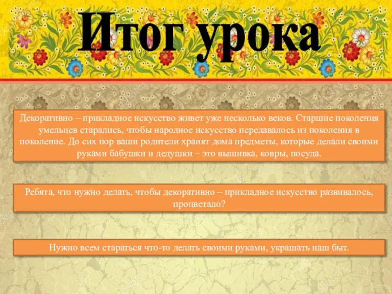 Итог урока Декоративно – прикладное искусство живет уже несколько веков. Старшие поколения