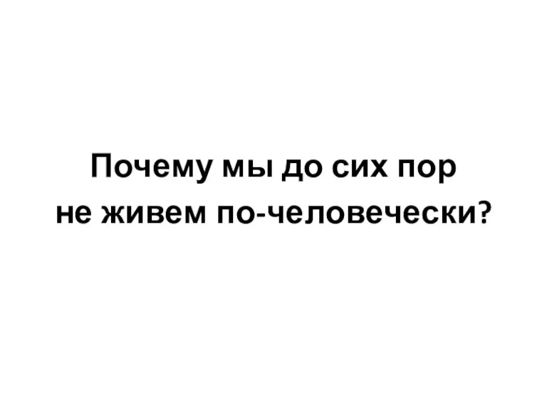 Почему мы до сих пор не живем по-человечески?