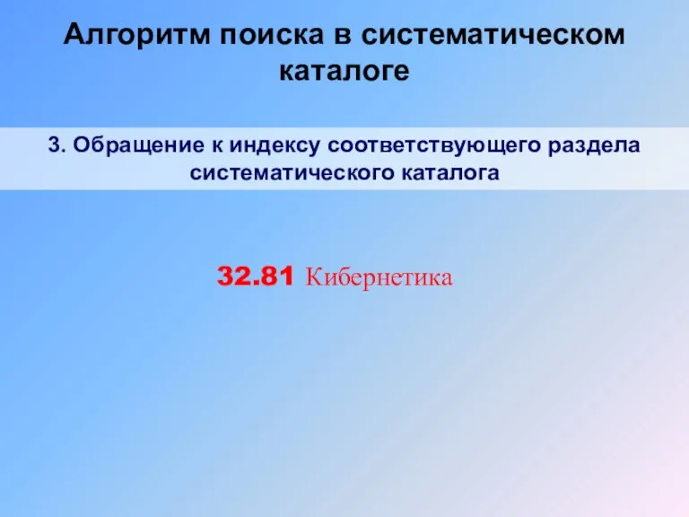 3. Обращение к индексу соответствующего раздела систематического каталога 32.81 Кибернетика Алгоритм поиска в систематическом каталоге