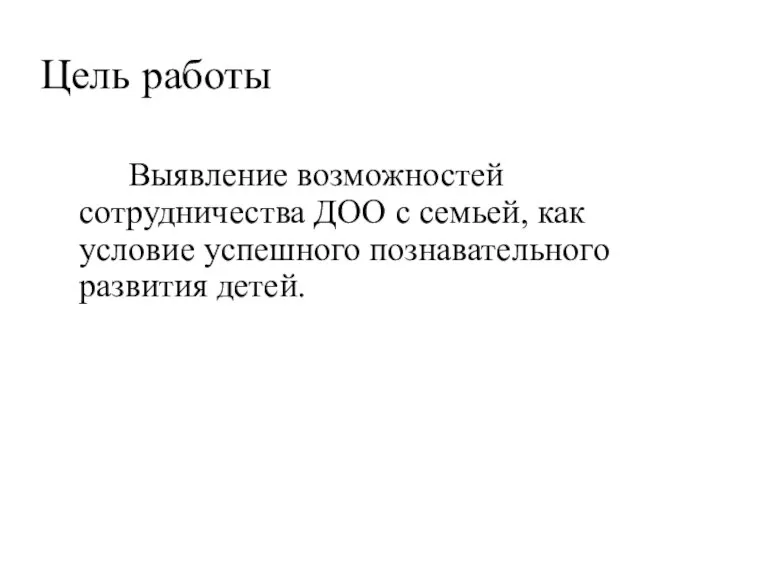 Цель работы Выявление возможностей сотрудничества ДОО с семьей, как условие успешного познавательного развития детей.