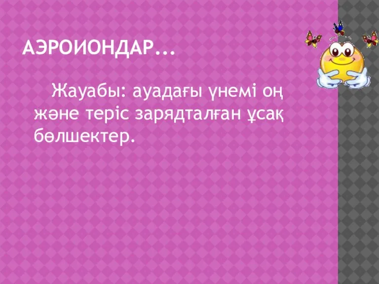 АЭРОИОНДАР... Жауабы: ауадағы үнемі оң және теріс зарядталған ұсақ бөлшектер.