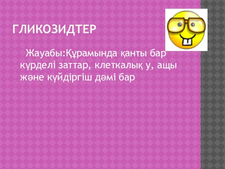 ГЛИКОЗИДТЕР Жауабы:Құрамында қанты бар күрделі заттар, клеткалық у, ащы және күйдіргіш дәмі бар