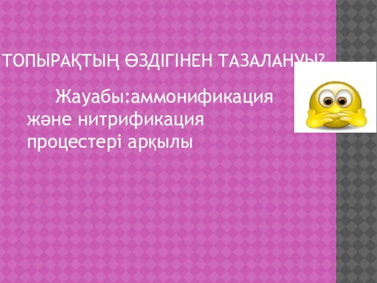 ТОПЫРАҚТЫҢ ӨЗДІГІНЕН ТАЗАЛАНУЫ?... Жауабы:аммонификация және нитрификация процестері арқылы