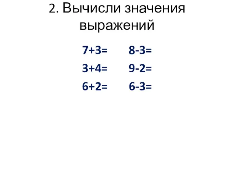 2. Вычисли значения выражений 7+3= 8-3= 3+4= 9-2= 6+2= 6-3=