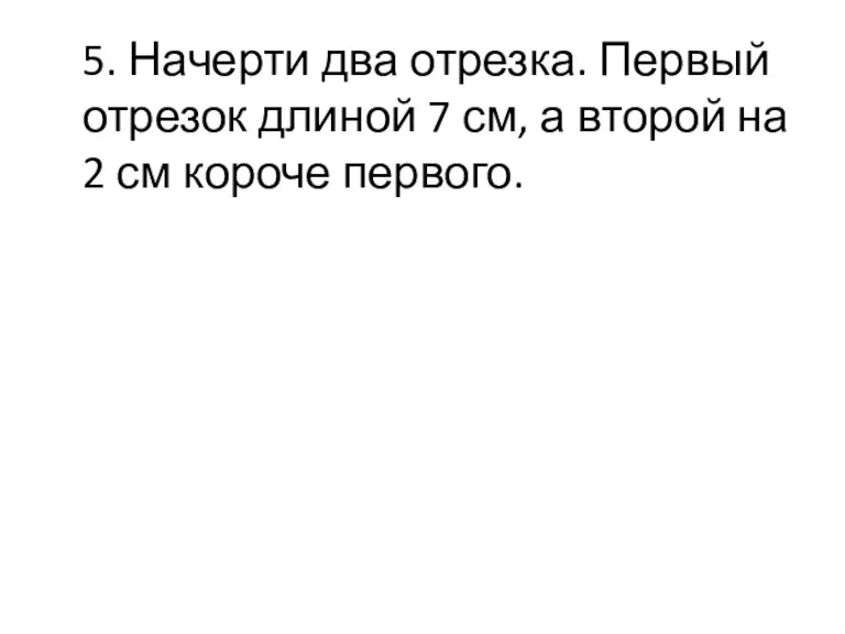 5. Начерти два отрезка. Первый отрезок длиной 7 см, а второй на 2 см короче первого.