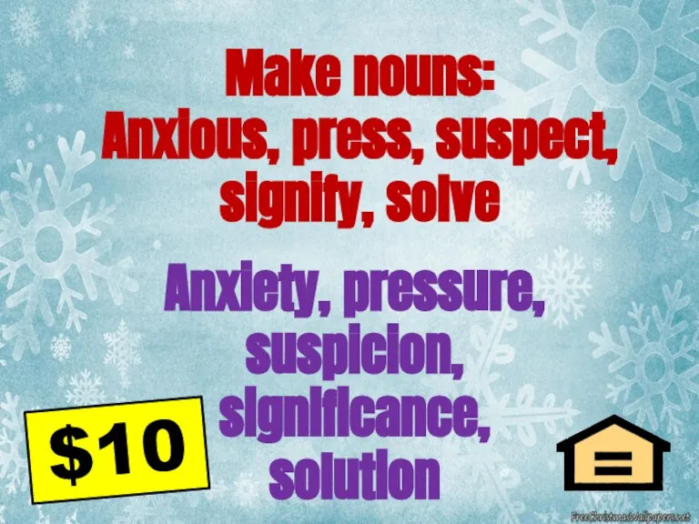 Anxiety, pressure, suspicion, significance, solution Make nouns: Anxious, press, suspect, signify, solve $10