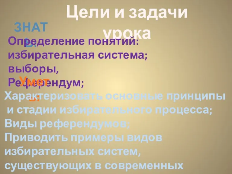 Цели и задачи урока ЗНАТЬ: Определение понятий: избирательная система; выборы, Референдум; Уметь: