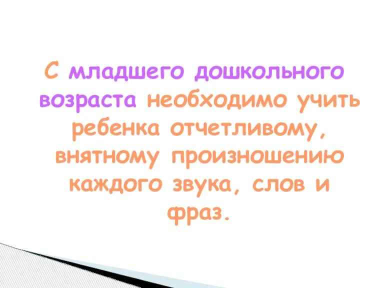 С младшего дошкольного возраста необходимо учить ребенка отчетливому, внятному произношению каждого звука, слов и фраз.