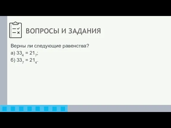 ВОПРОСЫ И ЗАДАНИЯ Верны ли следующие равенства? а) 334 = 217; б) 337 = 214.