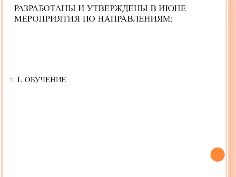 РАЗРАБОТАНЫ И УТВЕРЖДЕНЫ В ИЮНЕ МЕРОПРИЯТИЯ ПО НАПРАВЛЕНИЯМ: I. ОБУЧЕНИЕ