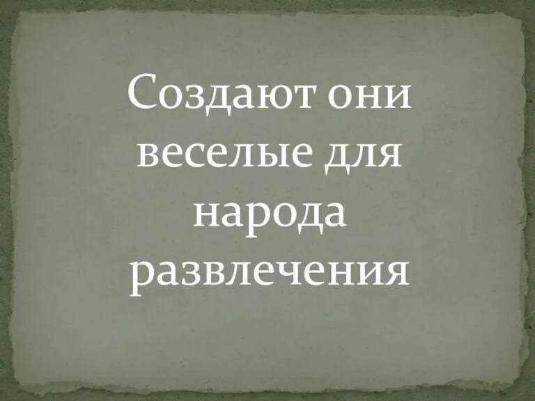 Создают они веселые для народа развлечения