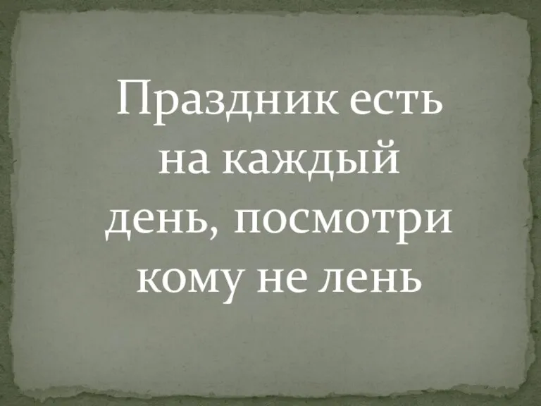 Праздник есть на каждый день, посмотри кому не лень