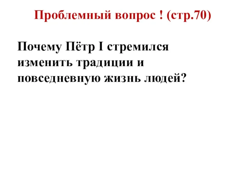 Проблемный вопрос ! (стр.70) Почему Пётр I стремился изменить традиции и повседневную жизнь людей?