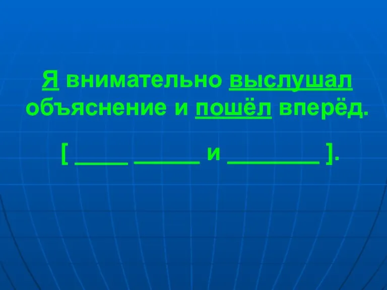 Я внимательно выслушал объяснение и пошёл вперёд. [ ____ и ].