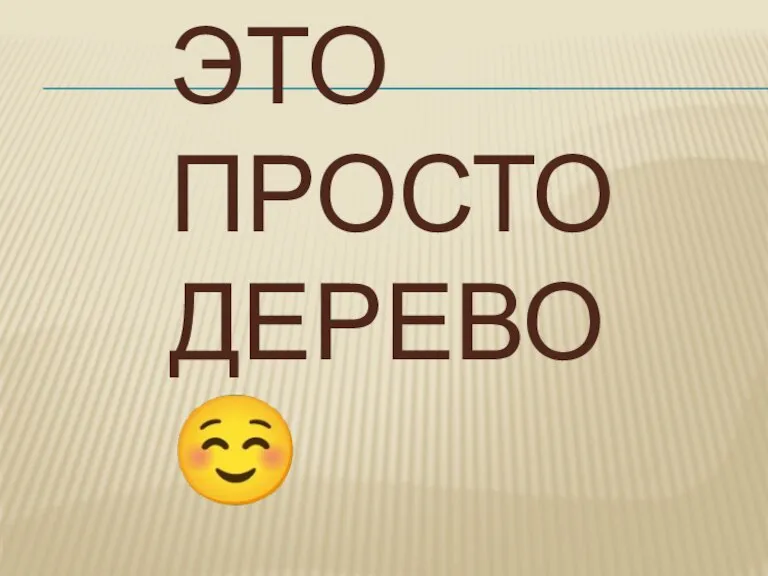 ЭТО ПРОСТО ДЕРЕВО ☺