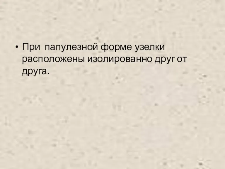 При папулезной форме узелки расположены изолированно друг от друга.